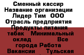 Сменный кассир › Название организации ­ Лидер Тим, ООО › Отрасль предприятия ­ Продукты питания, табак › Минимальный оклад ­ 20 000 - Все города Работа » Вакансии   . Тульская обл.